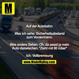Auf der Autobahn:
Was ich sehe: Sicherheitsabstand
zum Vordermann.
Was andere Sehen: Oh, da passt ja mein
Auto dazwische
