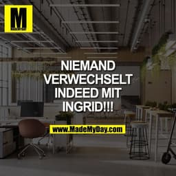 NIEMAND
VERWECHSELT
INDEED MIT
INGRID!!!