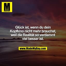 Glück ist, wenn du dein
Kopfkino nicht mehr brauchst,
weil die Realität so verdammt
viel besser ist.