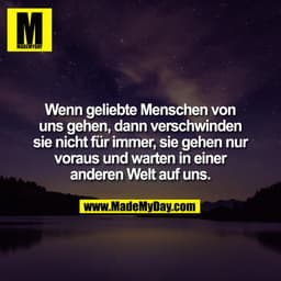 Wenn geliebte Menschen von
uns gehen, dann verschwinden
sie nicht für immer, sie gehen nur
voraus und warten in einer
an