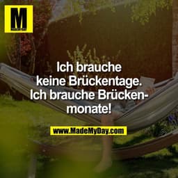 Ich brauche
keine Brückentage.
Ich brauche Brücken-
monate!