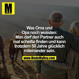 Was Oma und
Opa noch wussten:
Man darf den Partner auch
mal scheiße finden und kann
trotzdem 50 Jahre glücklich
miteinan