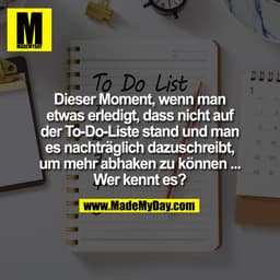 To Do List
Dieser Moment, wenn man
etwas erledigt, dass nicht auf
der To-Do-Liste stand und man
es nachträglich dazuschr