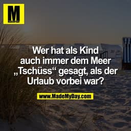 Wer hat als Kind
auch immer dem Meer
„Tschüss" gesagt, als der
Urlaub vorbei war?