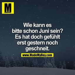 Wie kann es
bitte schon Juni sein?
Es hat doch gefühlt
erst gestern noch
geschneit.