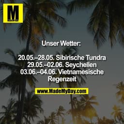 Unser Wetter:
20.05.-28.05. Sibirische Tundra
29.05.-02.06. Seychellen
03.06.-04.06. Vietnamesische
Regenzeit