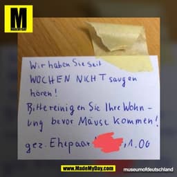 Wir haben Sie seit
WOCHEN NICHT saugen
hören!
Bitte reinigen Sie Ihre Wohn -
ung bevor Mäuse kommen!
gez. Ehepaar
museum