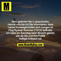 Sehr geehrter Herr Lukaschenko,
hiermit möchte ich Sie informieren, dass
meine Schwiegermutter sich morgen im
Flug Ryana