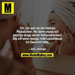 Oh, ich seh da ein kleines
Pickelchen. Na dann muss ich
jetzt so lange daran herumdrücken,
bis ich eine riesige, rote Le