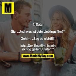 1. Date:
Sie: „Und, was ist dein Lieblingsfilm?"
Gehirn: „Sag es nicht!!!"
Ich: ,Der Tesafilm! Ist ein
richtig geiler St