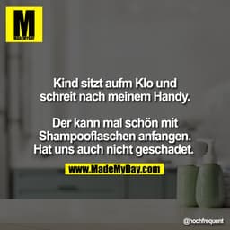 Kind sitzt aufm Klo und
schreit nach meinem Handy.
Der kann mal schön mit
Shampooflaschen anfangen.
Hat uns auch nicht g
