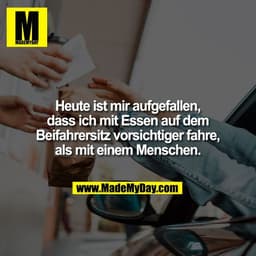 Heute ist mir aufgefallen,
dass ich mit Essen auf dem
Beifahrersitz vorsichtiger fahre,
als mit einem Menschen.