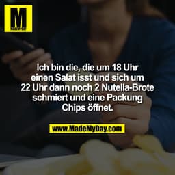 Ich bin die, die um 18 Uhr
einen Salat isst und sich um
22 Uhr dann noch 2 Nutella-Brote
schmiert und eine Packung
Chips