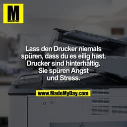 Lass den Drucker niemals
spüren, dass du es eilig hast.
Drucker sind hinterhältig.
Sie spüren Angst
und Stress.