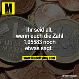 Ihr seid alt,
wenn euch die Zahl
1,95583 noch
etwas sagt.