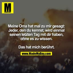 Meine Oma hat mal zu mir gesagt:
Jeder, den du kennst, wird einmal
seinen letzten Tag mit dir haben,
ohne es zu wissen.
