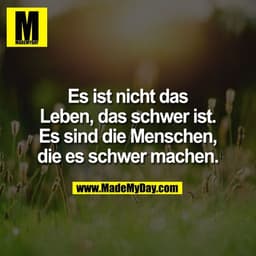 Es ist nicht das
Leben, das schwer ist.
Es sind die Menschen,
die es schwer machen.