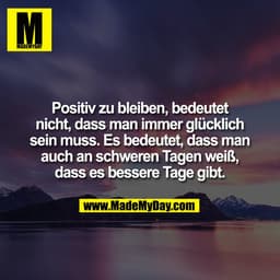 Positiv zu bleiben, bedeutet
nicht, dass man immer glücklich
sein muss. Es bedeutet, dass man
auch an schweren Tagen wei