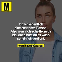 Ich bin eigentlich
eine echt nette Person.
Also wenn ich scheiße zu dir
bin, dann hast du es wahr-
scheinlich verdient.