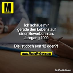 Ich schaue mir
gerade den Lebenslauf
einer Bewerberin an.
Jahrgang 1999.

Die ist doch erst 12 oder?!