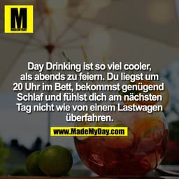 Day Drinking ist so viel cooler,
als abends zu feiern. Du liegst um
20 Uhr im Bett, bekommst genügend 
Schlaf und fühlst