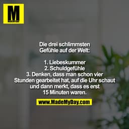 Die drei schlimmsten
Gefühle auf der Welt:

1. Liebeskummer
2. Schuldgefühle
3. Denken, dass man schon vier
Stunden gear