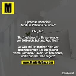 Sprechstundenhilfe:
„Sind Sie Patientin bei uns?“ 

Ich: „Ja.“ 

Sie: *guckt nach* „Sie waren aber
seit 2019 nicht bei u