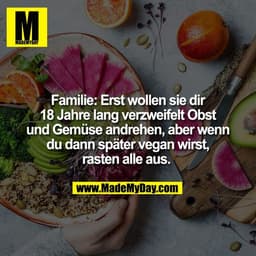 Familie: Erst wollen sie dir
18 Jahre lang verzweifelt Obst
und Gemüse andrehen, aber wenn
du dann später vegan wirst,
r