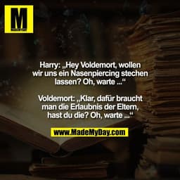 Harry: „Hey Voldemort, wollen
wir uns ein Nasenpiercing stechen
lassen? Oh, warte ...“

Voldemort: „Klar, dafür braucht
