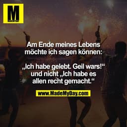 Am Ende meines Lebens
möchte ich sagen können:

„Ich habe gelebt. Geil wars!“
und nicht „Ich habe es
allen recht gemacht
