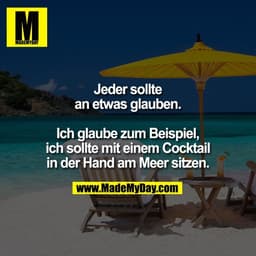 Jeder sollte
an etwas glauben.

Ich glaube zum Beispiel,
ich sollte mit einem Cocktail
in der Hand am Meer sitzen.