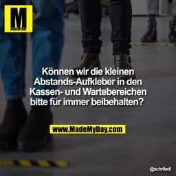 Können wir die kleinen
Abstands-Aufkleber in den
Kassen- und Wartebereichen
bitte für immer beibehalten?