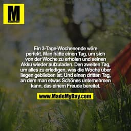 Ein 3-Tage-Wochenende wäre
perfekt. Man hätte einen Tag, um sich
von der Woche zu erholen und seinen
Akku wieder aufzula