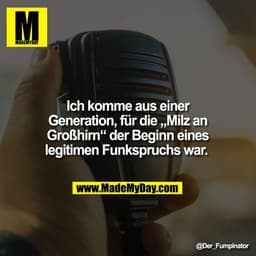 Ich komme aus einer
Generation, für die „Milz an
Großhirn“ der Beginn eines
legitimen Funkspruchs war.