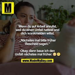 Wenn du auf Arbeit anrufst,
weil du einen Unfall hattest und
dich krankmelden willst.

„Nächstes mal bitte früher
Besche