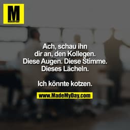 Ach, schau ihn
dir an, den Kollegen.
Diese Augen. Diese Stimme.
Dieses Lächeln.

Ich könnte kotzen.