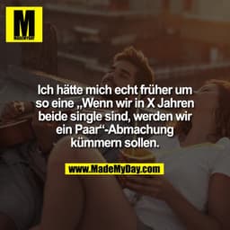 Ich hätte mich echt früher um
so eine „Wenn wir in X Jahren
beide single sind, werden wir
ein Paar“-Abmachung
kümmern so