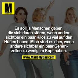Es soll ja Menschen geben,
die sich daran stören, wenn andere
sichtbar ein paar Kilos zu viel auf den
Hüften haben. Mich