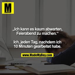 „Ich kann es kaum abwarten,
Feierabend zu machen.“

Ich, jeden Tag, nachdem ich
10 Minuten gearbeitet habe.