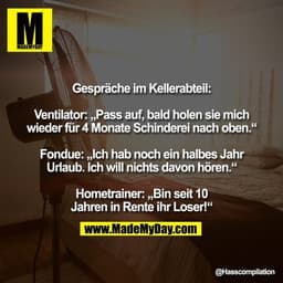 Gespräche im Kellerabteil:

Ventilator: „Pass auf, bald holen sie mich
wieder für 4 Monate Schinderei nach oben.“

Fondu