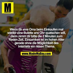 Wenn dir eine Oma beim Einkaufen mal
wieder eine Bulette ans Ohr quatschen will,
dann nimm dir bitte die 2 Minuten zum
R