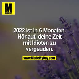 2022 ist in 6 Monaten.
Hör auf, deine Zeit
mit Idioten zu
vergeuden.