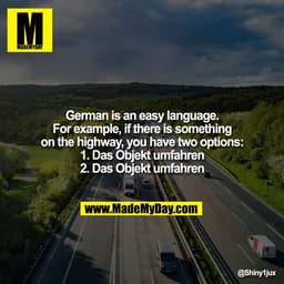 German is an easy language.
For example, if there is something
on the highway, you have two options:
1. Das Objekt umfah
