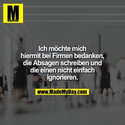 Ich möchte mich
hiermit bei Firmen bedanken,
die Absagen schreiben und
die einen nicht einfach
ignorieren.