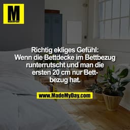 Richtig ekliges Gefühl:
Wenn die Bettdecke im Bettbezug
runterrutscht und man die
ersten 20 cm nur Bett-
bezug hat.