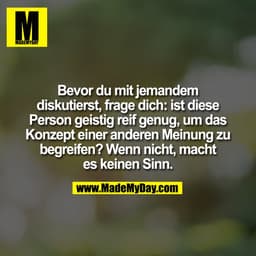 Bevor du mit jemandem
diskutierst, frage dich: ist diese
Person geistig reif genug, um das
Konzept einer anderen Meinung