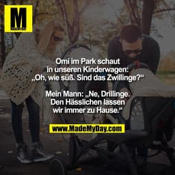 Omi im Park schaut
in unseren Kinderwagen:
„Oh, wie süß. Sind das Zwillinge?“

Mein Mann: „Ne, Drillinge.
Den Hässlichen