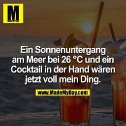 Ein Sonnenuntergang
am Meer bei 26 °C und ein
Cocktail in der Hand wären
jetzt voll mein Ding.