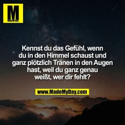 Kennst du das Gefühl, wenn
du in den Himmel schaust und
ganz plötzlich Tränen in den Augen
hast, weil du ganz genau
