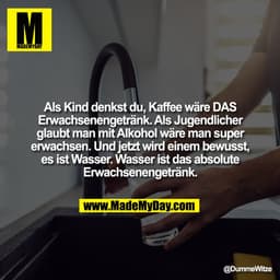 Als Kind denkst du, Kaffee wäre DAS
Erwachsenengetränk. Als Jugendlicher
glaubt man mit Alkohol wäre man super
erwach
